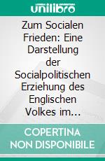 Zum Socialen Frieden: Eine Darstellung der Socialpolitischen Erziehung des Englischen Volkes im Neunzehnten Jahrhundert. E-book. Formato PDF ebook di Gerhart von Schulze