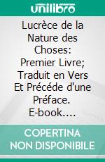 Lucrèce de la Nature des Choses: Premier Livre; Traduit en Vers Et Précéde d'une Préface. E-book. Formato PDF