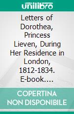 Letters of Dorothea, Princess Lieven, During Her Residence in London, 1812-1834. E-book. Formato PDF