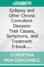 Epilepsy and Other Chronic Convulsive Diseases: Their Causes, Symptoms, and Treatment. E-book. Formato PDF ebook