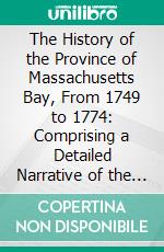 The History of the Province of Massachusetts Bay, From 1749 to 1774: Comprising a Detailed Narrative of the Origin and Early Stages of the American Revolution. E-book. Formato PDF ebook di Thomas Hutchinson