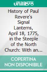 History of Paul Revere's Signal Lanterns, April 18, 1775, in the Steeple of the North Church: With an Account of the Tablet on Christ Church and the Monuments at Highland Park and Dorchester Heights. E-book. Formato PDF ebook di William Willder Wheildon