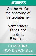 On the AtoOn the anatomy of vertebratesmy of Vertebrates: fishes and reptiles. E-book. Formato PDF ebook