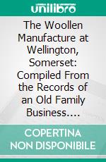 The Woollen Manufacture at Wellington, Somerset: Compiled From the Records of an Old Family Business. E-book. Formato PDF