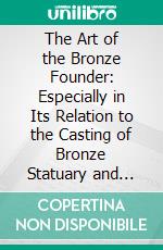 The Art of the Bronze Founder: Especially in Its Relation to the Casting of Bronze Statuary and Other Sculptural Work. E-book. Formato PDF ebook di William Donald Mitchell