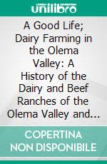 A Good Life; Dairy Farming in the Olema Valley: A History of the Dairy and Beef Ranches of the Olema Valley and Lagunitas Canyon. E-book. Formato PDF ebook