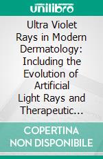 Ultra Violet Rays in Modern Dermatology: Including the Evolution of Artificial Light Rays and Therapeutic Technique. E-book. Formato PDF ebook di Ralph Bernstein