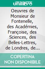 Oeuvres de Monsieur de Fontenelle, des Académies, Françoise, des Sciences, des Belles-Lettres, de Londres, de Nancy, de Berlin Et de Rome. E-book. Formato PDF ebook