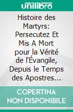 Histoire des Martyrs: Persecutez Et Mis A Mort pour la Vérité de l'Évangile, Depuis le Temps des Apostres Iusques à Présént (1619). E-book. Formato PDF ebook di Jean Crespin