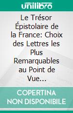 Le Trésor Épistolaire de la France: Choix des Lettres les Plus Remarquables au Point de Vue Littéraire; Première Série, du Seizième au Dix-Huitième Siècle. E-book. Formato PDF ebook di Eugène Crépet