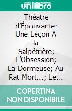 Théatre d’Épouvante: Une Leçon A la Salpétrière; L’Obsession; La Dormeuse; Au Rat Mort...; Le Système du Docteur Goudron; La Dernière Torture; Sur la Dalle. E-book. Formato PDF ebook di André de Lorde