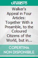 Walker's Appeal in Four Articles: Together With a Preamble, to the Coloured Citizens of the World, but in Particular, and Very Expressly, to Those of the United States of America. E-book. Formato PDF ebook di David Walker