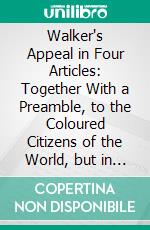 Walker's Appeal in Four Articles: Together With a Preamble, to the Coloured Citizens of the World, but in Particular, and Very Expressly, to Those of the United States of America. E-book. Formato PDF ebook