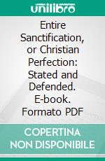 Entire Sanctification, or Christian Perfection: Stated and Defended. E-book. Formato PDF