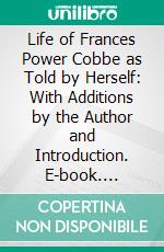 Life of Frances Power Cobbe as Told by Herself: With Additions by the Author and Introduction. E-book. Formato PDF ebook di Frances Power Cobbe