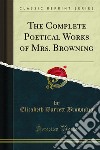 The Complete Poetical Works of Mrs. Browning. E-book. Formato PDF ebook di Elizabeth Barrett Browning