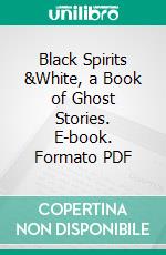 Black Spirits &White, a Book of Ghost Stories. E-book. Formato PDF ebook di Ralph Adams Cram