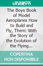 The Boys Book of Model Aeroplanes How to Build and Fly, Them: With the Story of the Evolution of the Flying Machine. E-book. Formato PDF ebook