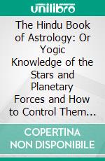 The Hindu Book of Astrology: Or Yogic Knowledge of the Stars and Planetary Forces and How to Control Them to Our Advantage. E-book. Formato PDF ebook di Bhakti Seva