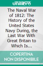 The Naval War of 1812: The History of the United States Navy During, the Last War With Great Britain to Which Is Appended an Account of the Battle of New Orleans. E-book. Formato PDF ebook di Theodore Roosevelt