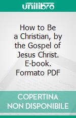 How to Be a Christian, by the Gospel of Jesus Christ. E-book. Formato PDF