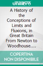 A History of the Conceptions of Limits and Fluxions, in Great Britain From Newton to Woodhouse. E-book. Formato PDF ebook