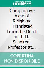 Comparative View of Religions: Translated From the Dutch of J. H. Scholten, Professor at Leyden. E-book. Formato PDF ebook