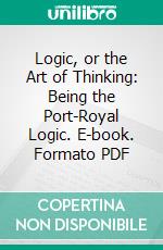 Logic, or the Art of Thinking: Being the Port-Royal Logic. E-book. Formato PDF ebook