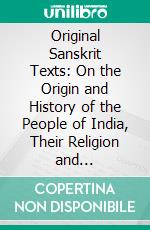 Original Sanskrit Texts: On the Origin and History of the People of India, Their Religion and Institutions, Collected, Translated, and Illustrated. E-book. Formato PDF ebook