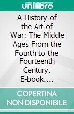 A History of the Art of War: The Middle Ages From the Fourth to the Fourteenth Century. E-book. Formato PDF ebook di Charles Oman