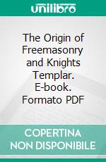 The Origin of Freemasonry and Knights Templar. E-book. Formato PDF ebook di John Richardson Bennett