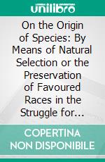 On the Origin of Species: By Means of Natural Selection or the Preservation of Favoured Races in the Struggle for Life. E-book. Formato PDF ebook