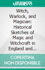 Witch, Warlock, and Magician: Historical Sketches of Magic and Witchcraft in England and Scotland. E-book. Formato PDF ebook