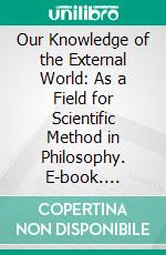 Our Knowledge of the External World: As a Field for Scientific Method in Philosophy. E-book. Formato PDF ebook