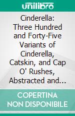 Cinderella: Three Hundred and Forty-Five Variants of Cinderella, Catskin, and Cap O' Rushes, Abstracted and Tabulated, With a Discussion of Mediæval Analogues, and Notes. E-book. Formato PDF