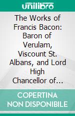 The Works of Francis Bacon: Baron of Verulam, Viscount St. Albans, and Lord High Chancellor of England. E-book. Formato PDF