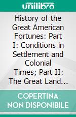 History of the Great American Fortunes: Part I: Conditions in Settlement and Colonial Times; Part II: The Great Land Fortunes. E-book. Formato PDF