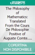 The Philosophy of Mathematics: Translated From the Cours De Philosophie Positive of Auguste Comte. E-book. Formato PDF ebook