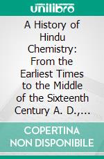 A History of Hindu Chemistry: From the Earliest Times to the Middle of the Sixteenth Century A. D., With Sanskrit Texts, Variants, Translation and Illustrations. E-book. Formato PDF ebook di Praphulla Candra Ray