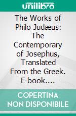 The Works of Philo Judæus: The Contemporary of Josephus, Translated From the Greek. E-book. Formato PDF ebook di C. D. Yonge