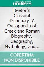 Beeton's Classical Dictionary: A Cyclopaedia of Greek and Roman Biography, Geography, Mythology, and Antiquities. E-book. Formato PDF ebook di Samuel Orchart Beeton