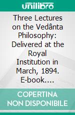 Three Lectures on the Vedânta Philosophy: Delivered at the Royal Institution in March, 1894. E-book. Formato PDF ebook di F. Max Muller