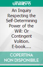 An Inquiry Respecting the Self-Determining Power of the Will: Or Contingent Volition. E-book. Formato PDF ebook