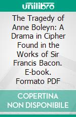 The Tragedy of Anne Boleyn: A Drama in Cipher Found in the Works of Sir Francis Bacon. E-book. Formato PDF