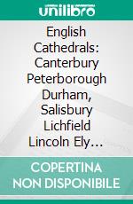 English Cathedrals: Canterbury Peterborough Durham, Salisbury Lichfield Lincoln Ely Wells, Winchester, Gloucester York London. E-book. Formato PDF