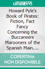 Howard Pyle's Book of Pirates: Fiction, Fact Fancy Concerning the Buccaneers Marooners of the Spanish Main. E-book. Formato PDF ebook di HOWARD PYLE