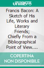 Francis Bacon: A Sketch of His Life, Works and Literary Friends; Chiefly From a Bibliographical Point of View. E-book. Formato PDF ebook