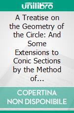 A Treatise on the Geometry of the Circle: And Some Extensions to Conic Sections by the Method of Reciprocation, With Numerous Examples. E-book. Formato PDF