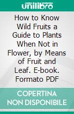 How to Know Wild Fruits a Guide to Plants When Not in Flower, by Means of Fruit and Leaf. E-book. Formato PDF