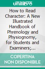 How to Read Character: A New Illustrated Handbook of Phrenology and Physiognomy, for Students and Examiners; With a Descriptive Chart. E-book. Formato PDF